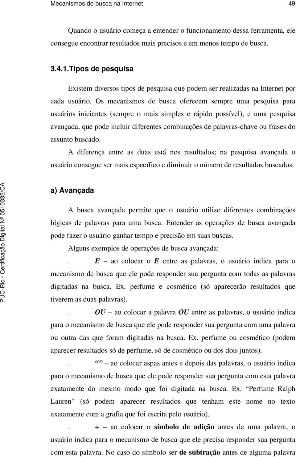 Os mecanismos de busca oferecem sempre uma pesquisa para usuários iniciantes (sempre o mais simples e rápido possível), e uma pesquisa avançada, que pode incluir diferentes combinações de