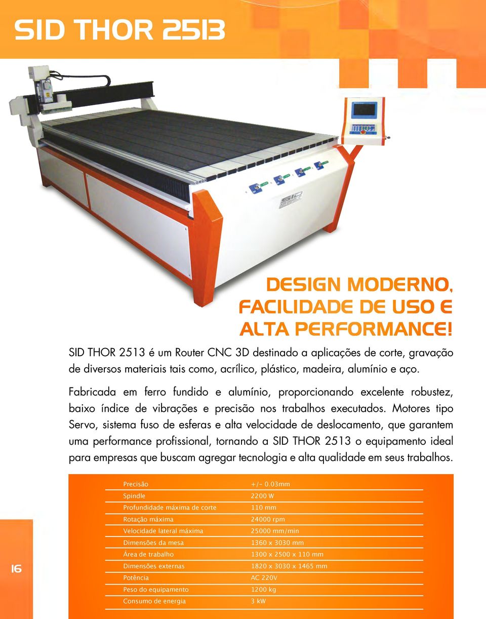 Fabricada em ferro fundido e alumínio, proporcionando excelente robustez, baixo índice de vibrações e precisão nos trabalhos executados.