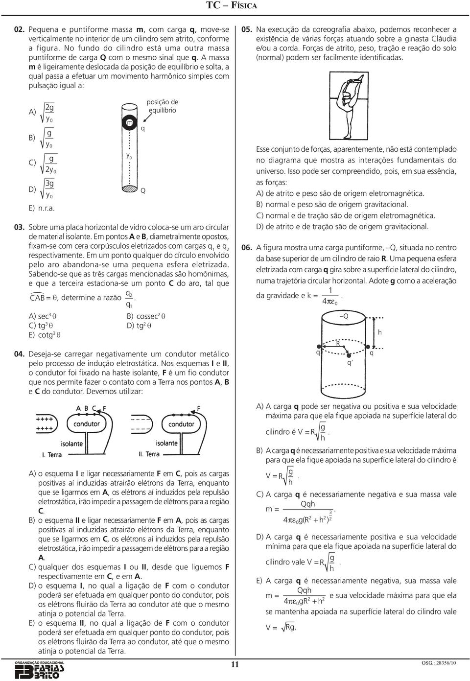 Sobre um plc horizontl e viro coloc-se um ro circulr e mteril isolnte. Em pontos A e B, imetrlmente opostos, fixm-se com cer corpúsculos eletrizos com crgs e respectivmente.