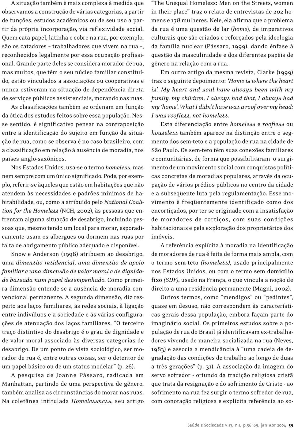 Grande parte deles se considera morador de rua, mas muitos, que têm o seu núcleo familiar constituído, estão vinculados a associações ou cooperativas e nunca estiveram na situação de dependência