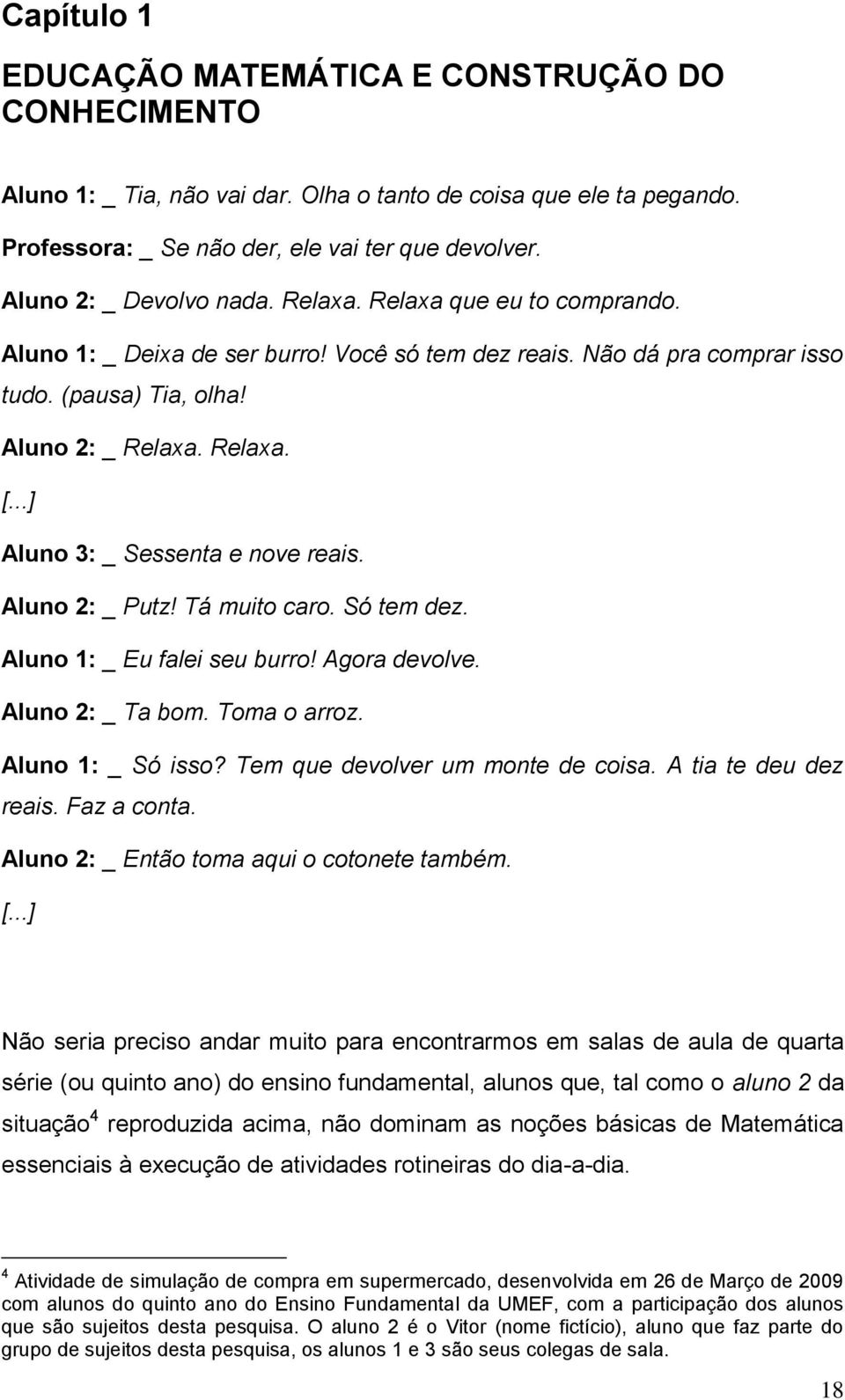 ..] Aluno 3: _ Sessenta e nove reais. Aluno 2: _ Putz! Tá muito caro. Só tem dez. Aluno 1: _ Eu falei seu burro! Agora devolve. Aluno 2: _ Ta bom. Toma o arroz. Aluno 1: _ Só isso?