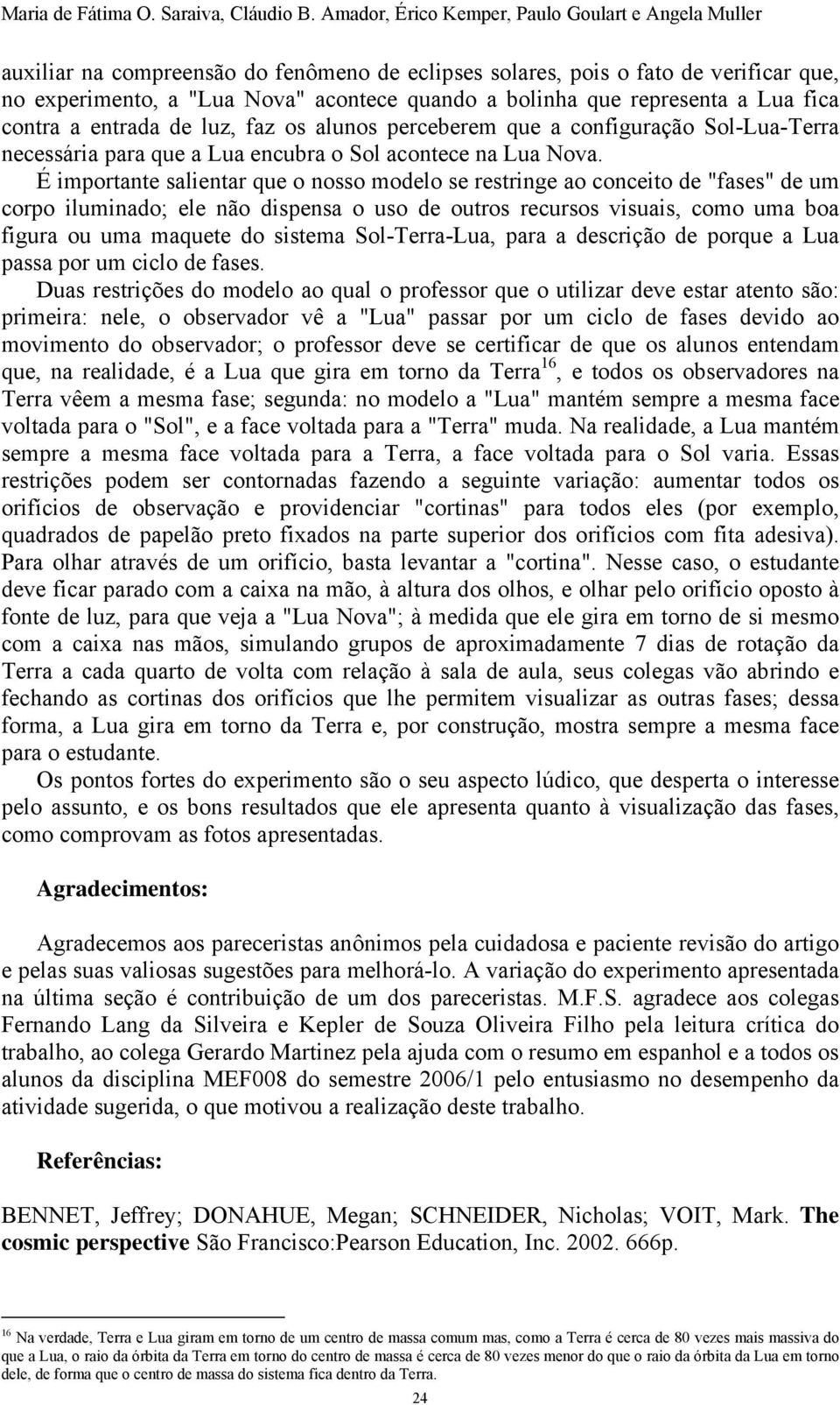 representa a Lua fica contra a entrada de luz, faz os alunos perceberem que a configuração Sol-Lua-Terra necessária para que a Lua encubra o Sol acontece na Lua Nova.