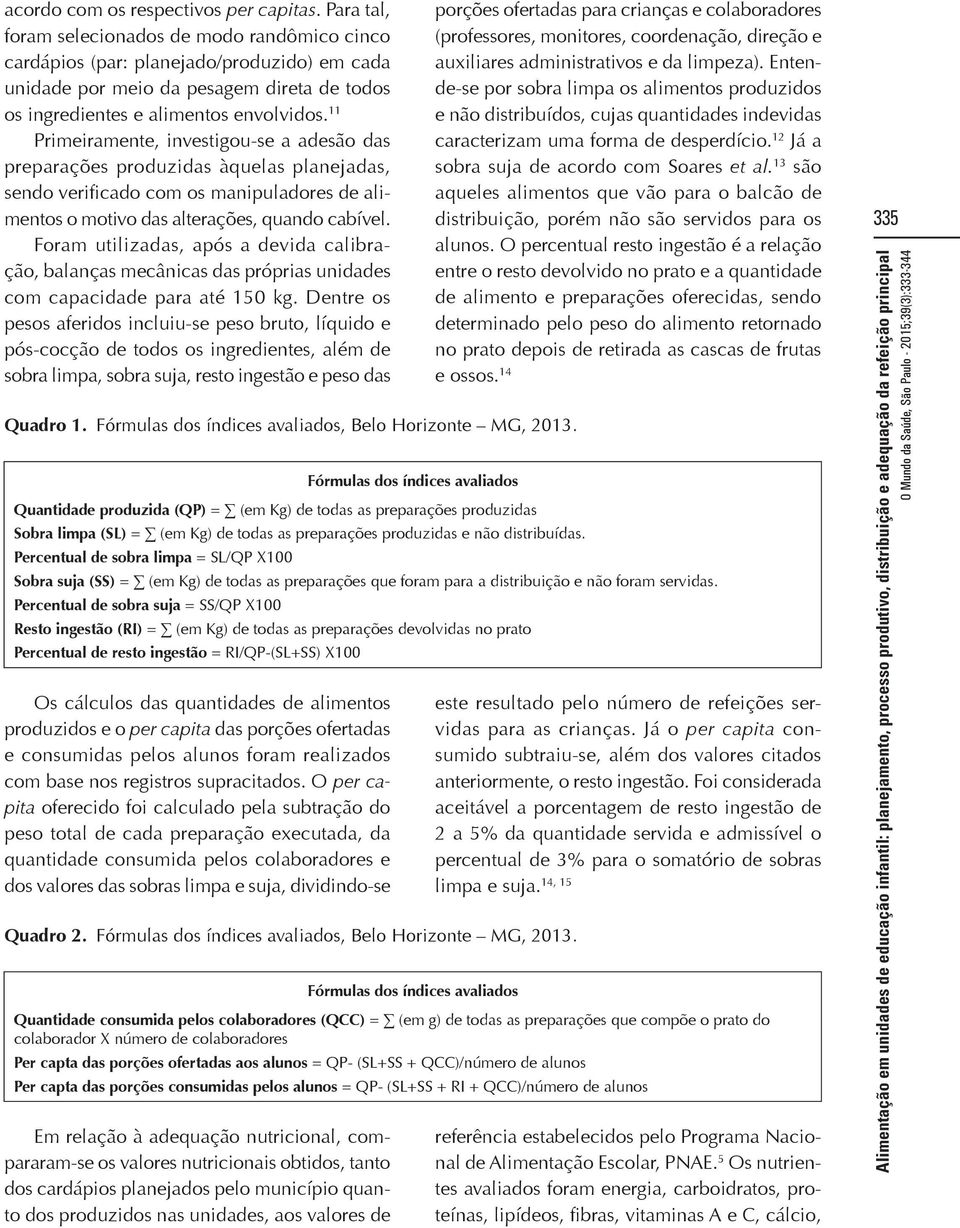 11 Primeiramente, investigou-se a adesão das preparações produzidas àquelas planejadas, sendo verificado com os manipuladores de alimentos o motivo das alterações, quando cabível.