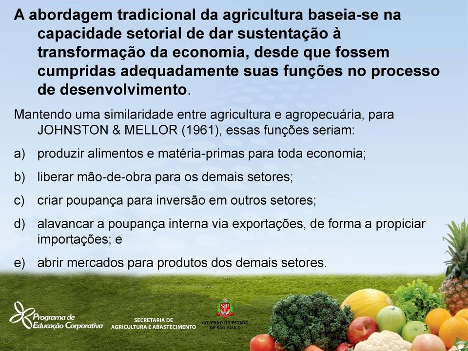 Mantendo uma similaridade entre agricultura e agropecuária, para JOHNSTON & MELLOR (1961), essas funções seriam: a) produzir alimentos e matéria-primas