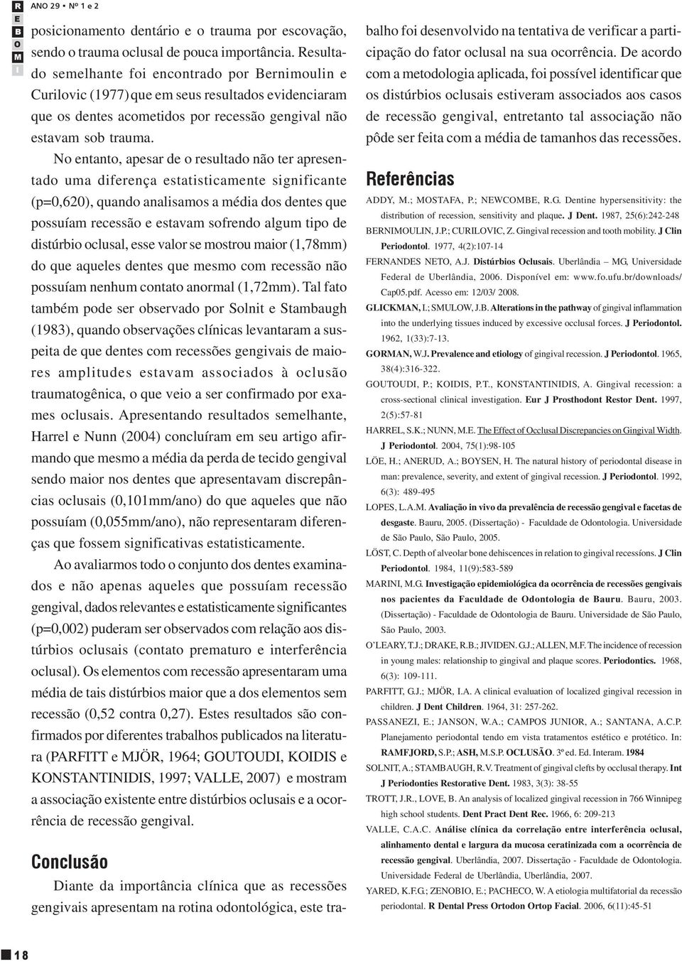 No entanto, apesar de o resultado não ter apresentado uma diferença estatisticamente significante (p=0,620), quando analisamos a média dos dentes que possuíam recessão e estavam sofrendo algum tipo