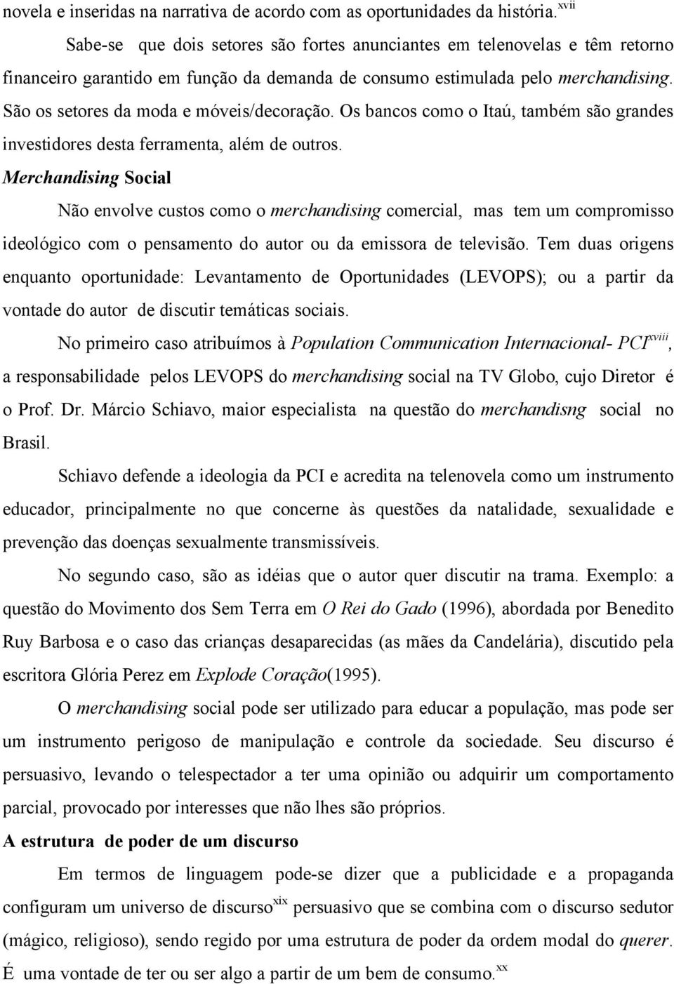 São os setores da moda e móveis/decoração. Os bancos como o Itaú, também são grandes investidores desta ferramenta, além de outros.