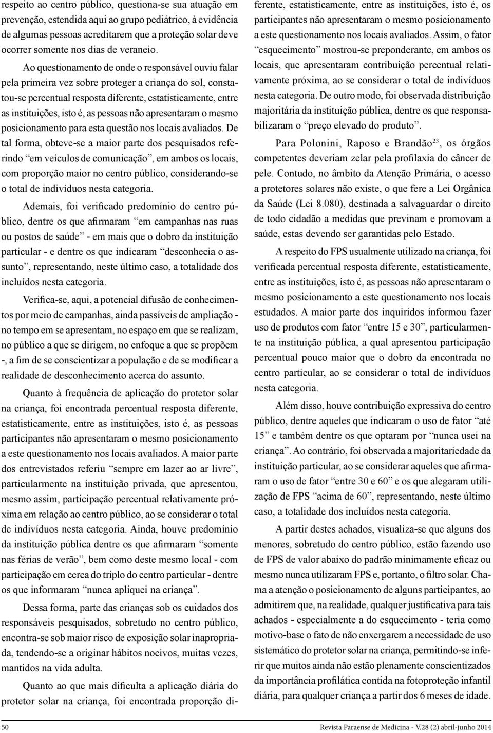 Ao questionamento de onde o responsável ouviu falar pela primeira vez sobre proteger a criança do sol, constatou-se percentual resposta diferente, estatisticamente, entre as instituições, isto é, as