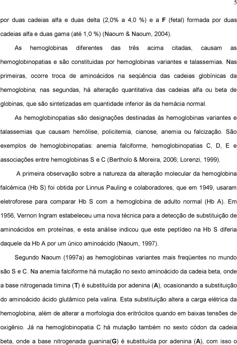 Nas primeiras, ocorre troca de aminoácidos na seqüência das cadeias globínicas da hemoglobina; nas segundas, há alteração quantitativa das cadeias alfa ou beta de globinas, que são sintetizadas em