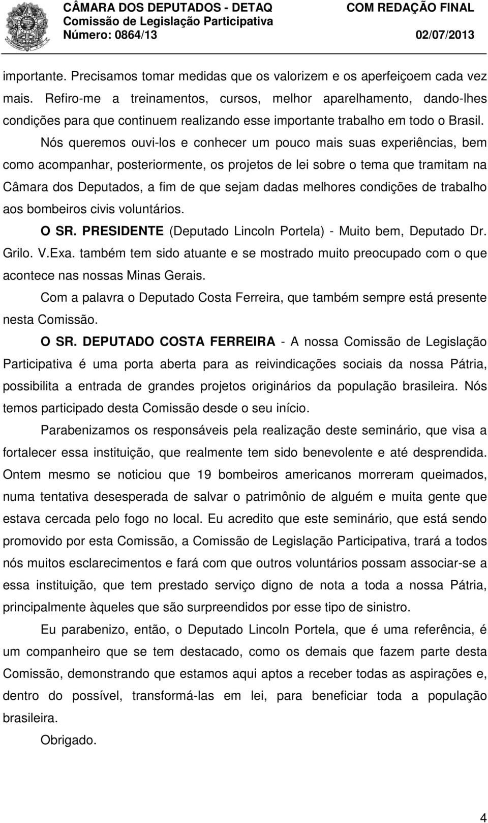 Nós queremos ouvi-los e conhecer um pouco mais suas experiências, bem como acompanhar, posteriormente, os projetos de lei sobre o tema que tramitam na Câmara dos Deputados, a fim de que sejam dadas