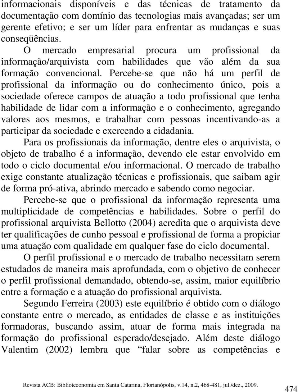 Percebe-se que não há um perfil de profissional da informação ou do conhecimento único, pois a sociedade oferece campos de atuação a todo profissional que tenha habilidade de lidar com a informação e