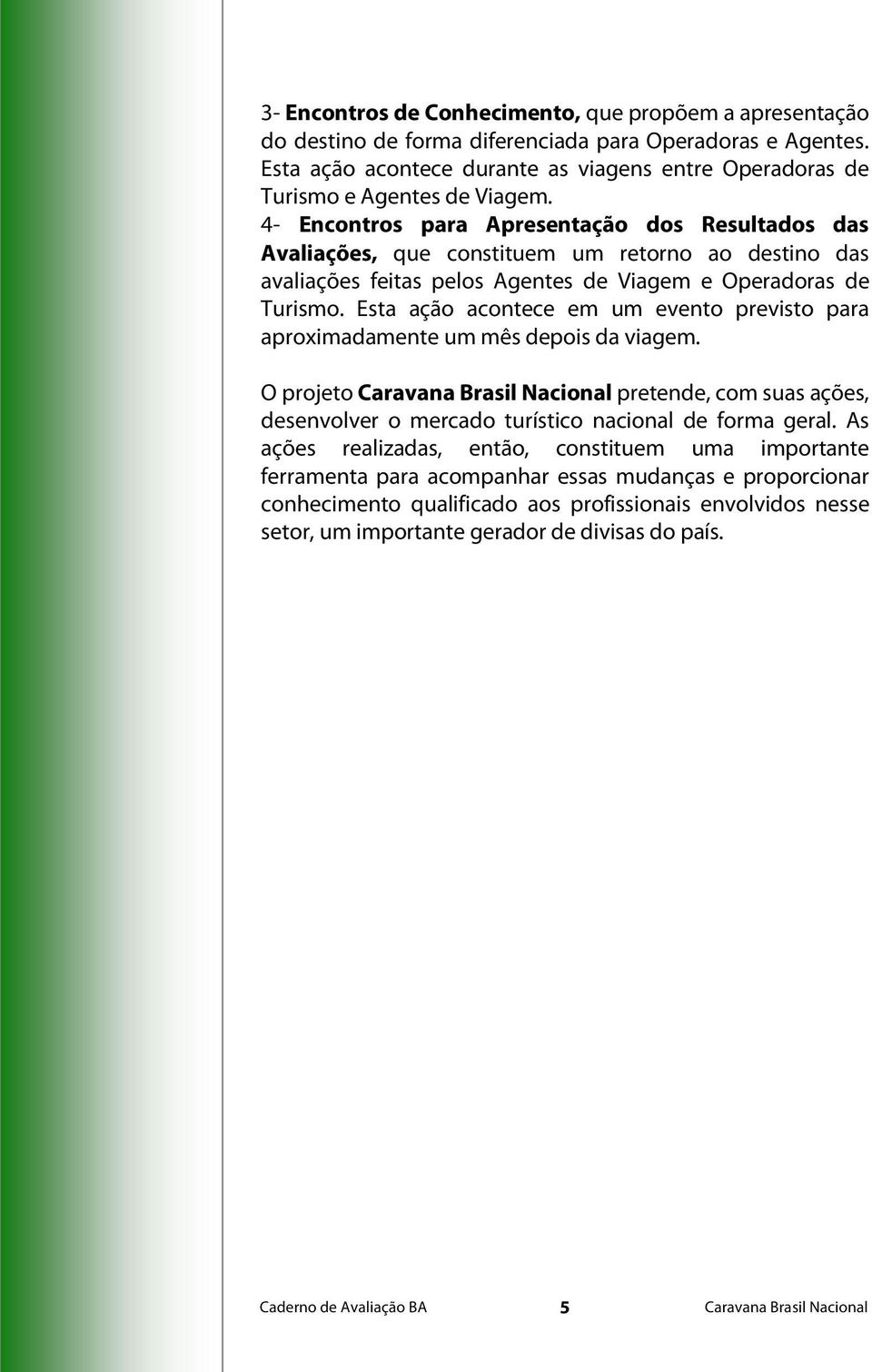 4- Encontros para Apresentação dos Resultados das Avaliações, que constituem um retorno ao destino das avaliações feitas pelos Agentes de Viagem e Operadoras de Turismo.