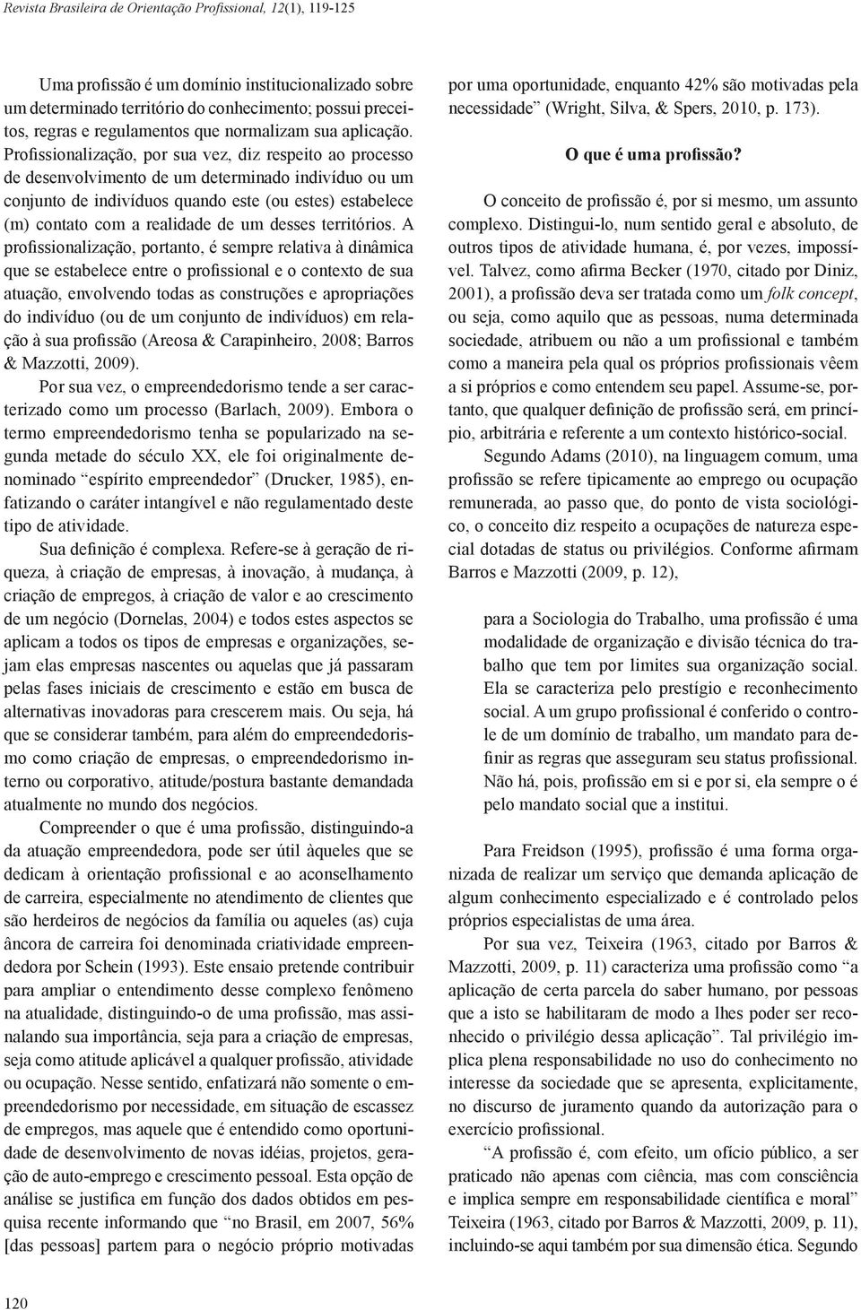 Profissionalização, por sua vez, diz respeito ao processo de desenvolvimento de um determinado indivíduo ou um conjunto de indivíduos quando este (ou estes) estabelece (m) contato com a realidade de