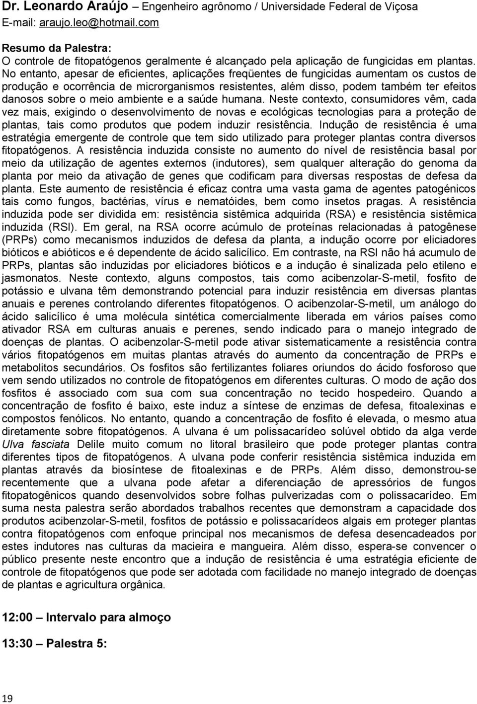 No entanto, apesar de eficientes, aplicações freqüentes de fungicidas aumentam os custos de produção e ocorrência de microrganismos resistentes, além disso, podem também ter efeitos danosos sobre o