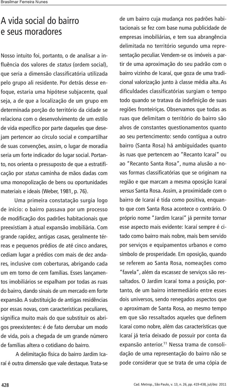 Por detrás desse enfoque, estaria uma hipótese subjacente, qual seja, a de que a localização de um grupo em determinada porção do território da cidade se relaciona com o desenvolvimento de um estilo