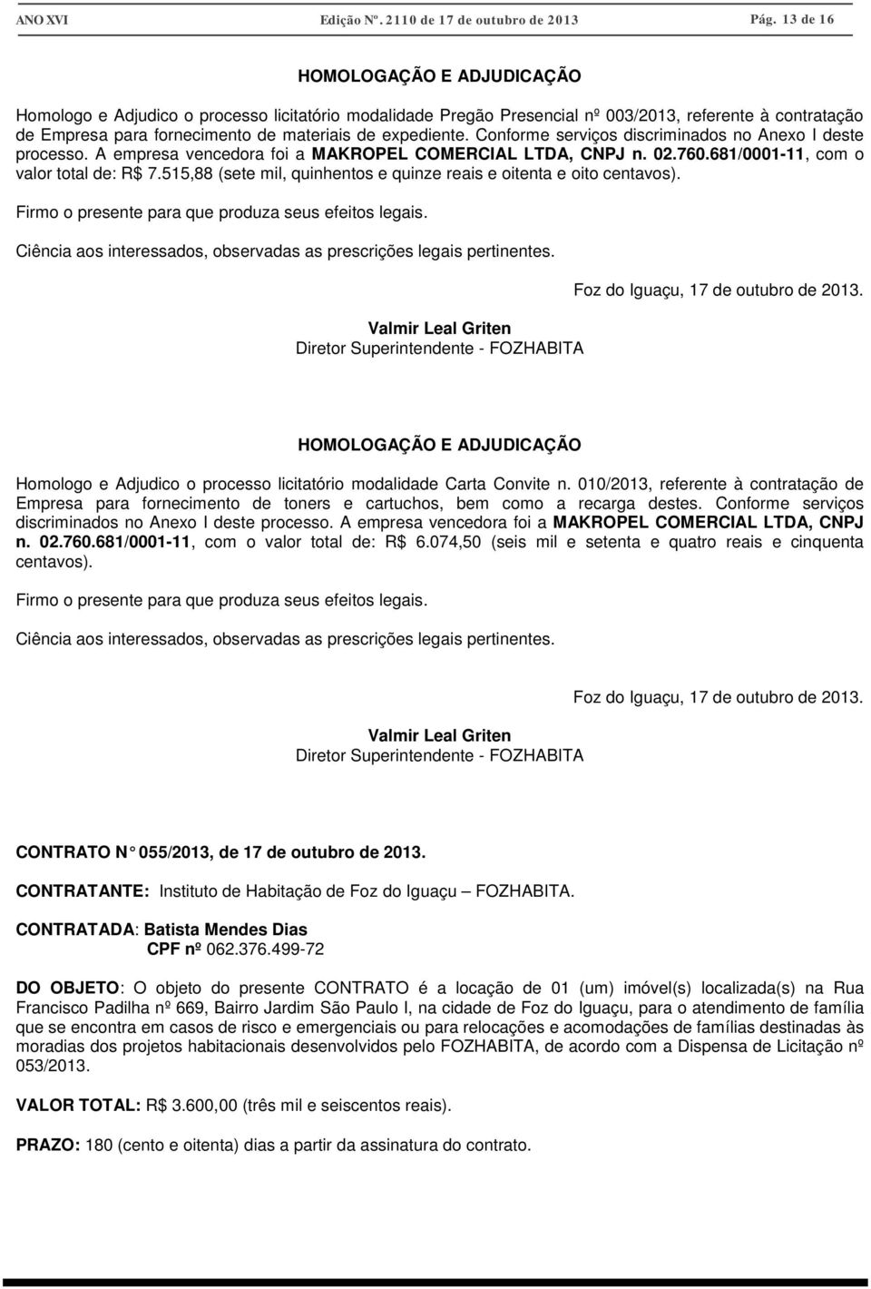 Conforme serviços discriminados no Anexo I deste processo. A empresa vencedora foi a MAKROPEL COMERCIAL LTDA, CNPJ n. 02.760.681/0001-11, com o valor total de: R$ 7.