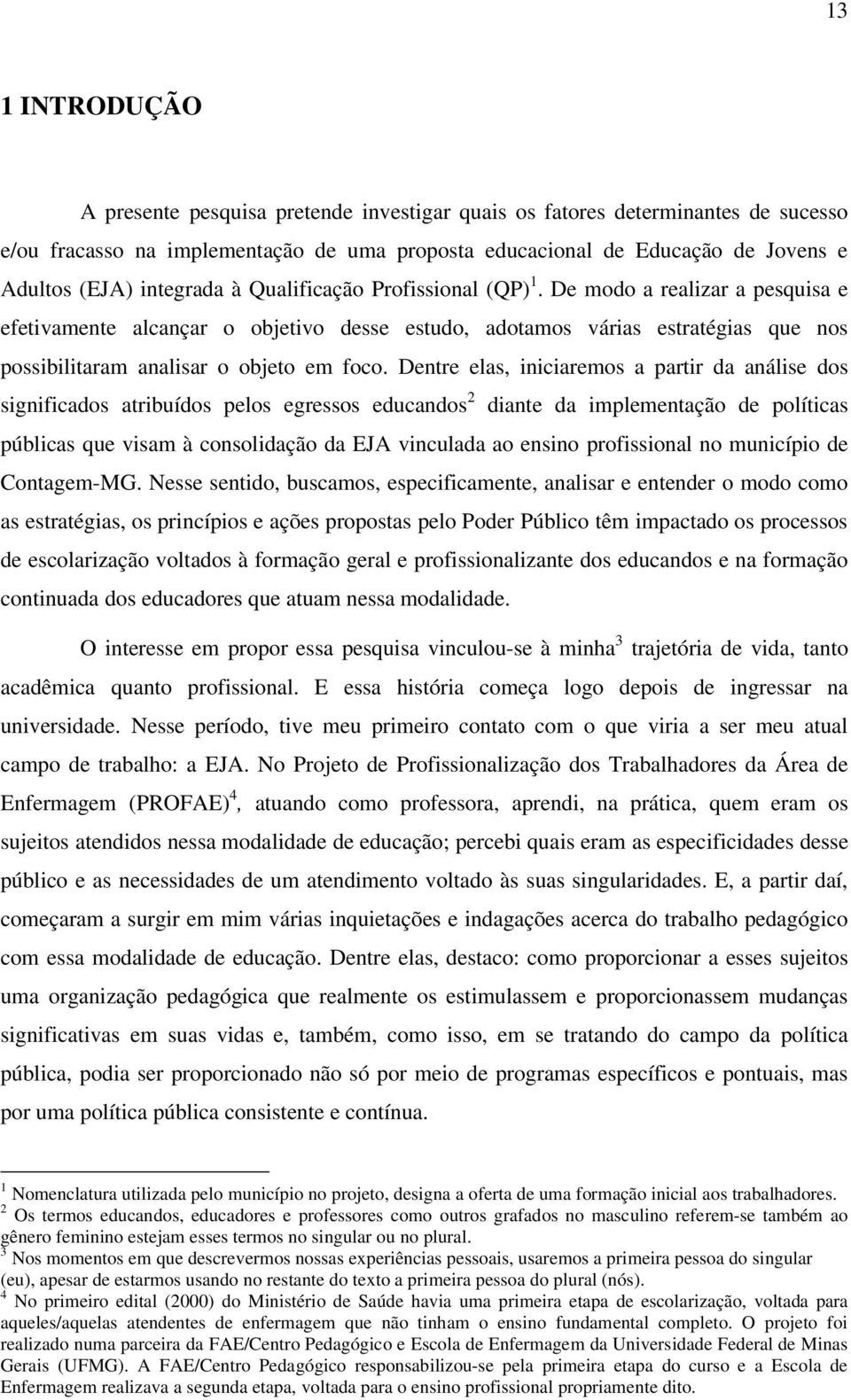 De modo a realizar a pesquisa e efetivamente alcançar o objetivo desse estudo, adotamos várias estratégias que nos possibilitaram analisar o objeto em foco.