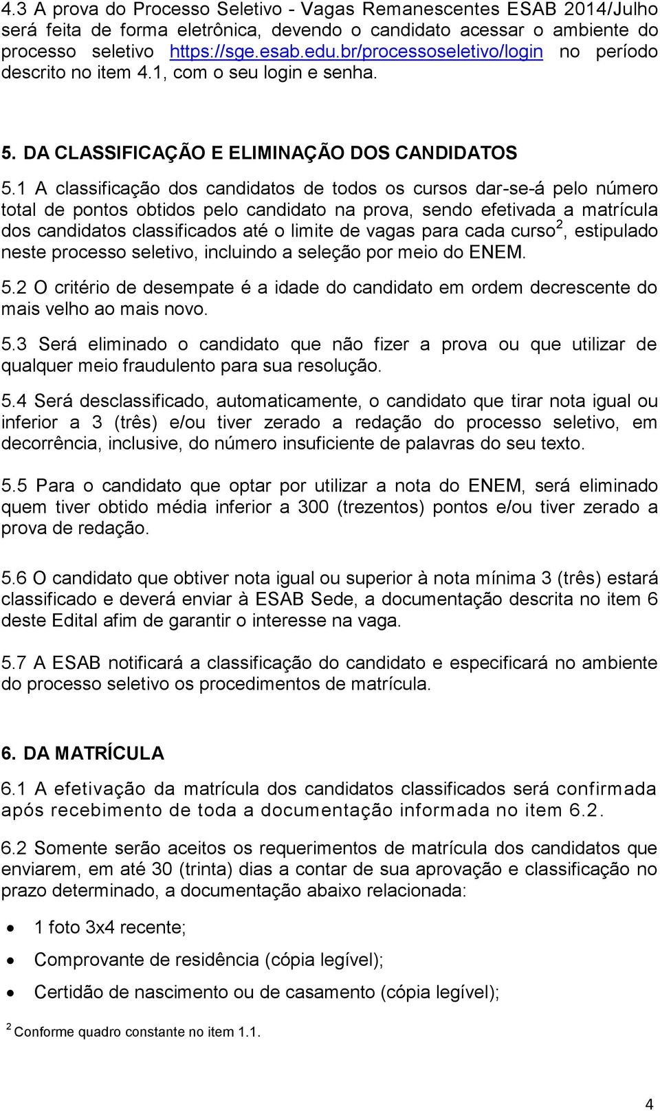 1 A classificação dos candidatos de todos os cursos dar-se-á pelo número total de pontos obtidos pelo candidato na prova, sendo efetivada a matrícula dos candidatos classificados até o limite de