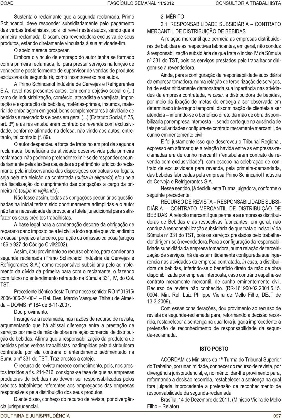 Embora o vínculo de emprego do autor tenha se formado com a primeira reclamada, foi para prestar serviços na função de vendedor e posteriormente de supervisor de vendas de produtos exclusivos da