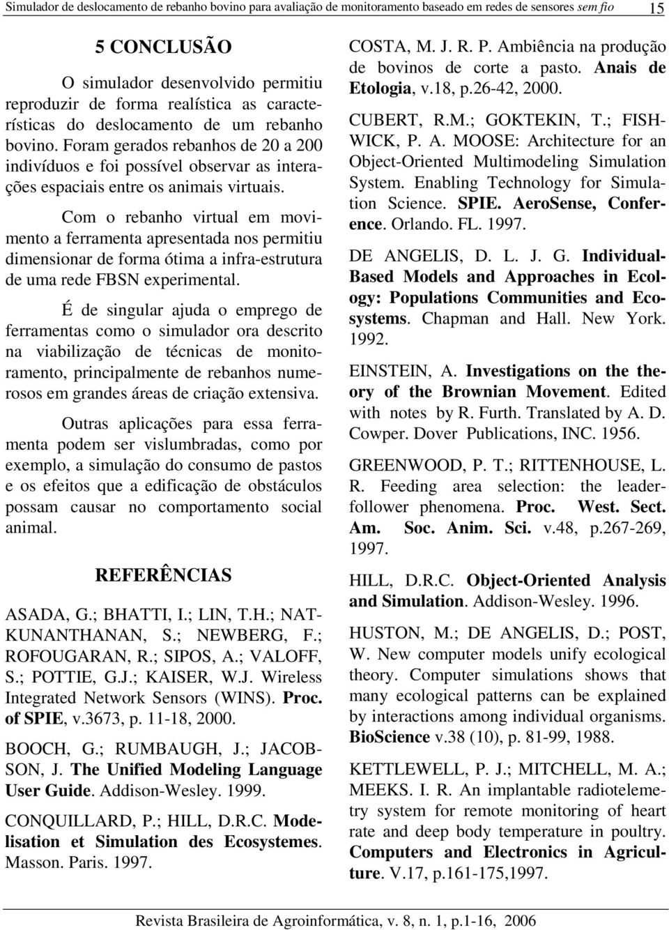 Com o rebanho virtual em movimento a ferramenta apresentada nos permitiu dimensionar de forma ótima a infra-estrutura de uma rede FBSN experimental.