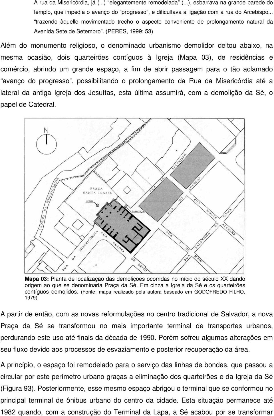 (PERES, 1999: 53) Além do monumento religioso, o denominado urbanismo demolidor deitou abaixo, na mesma ocasião, dois quarteirões contíguos à Igreja (Mapa 03), de residências e comércio, abrindo um