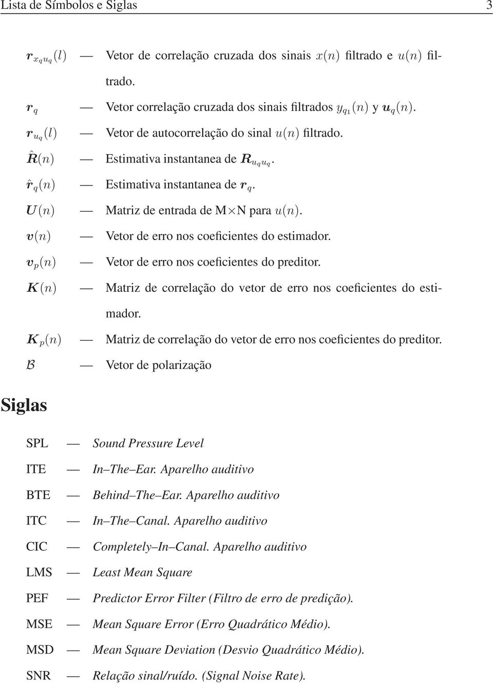 v(n) Vetor de erro nos coeficientes do estimador. v p (n) Vetor de erro nos coeficientes do preditor. K(n) Matriz de correlação do vetor de erro nos coeficientes do estimador.