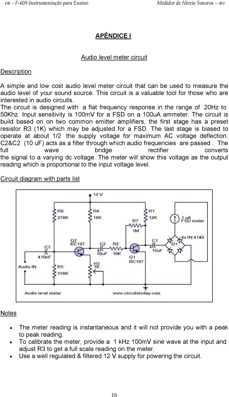 Input sensitivity is 100mV for a FSD on a 100uA ammeter. The circuit is build based on on two common emitter amplifiers, the first stage has a preset resistor R3 (1K) which may be adjusted for a FSD.