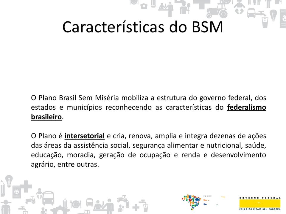 O Plano é intersetorial e cria, renova, amplia e integra dezenas de ações das áreas da assistência