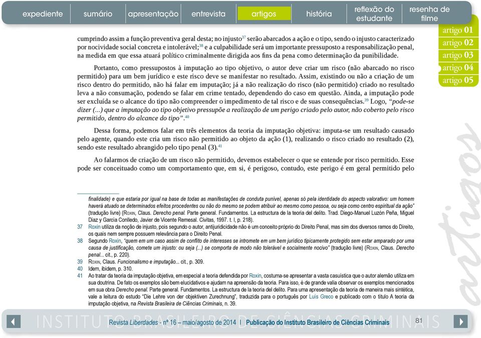 Portanto, como pressupostos à imputação ao tipo objetivo, o autor deve criar um risco (não abarcado no risco permitido) para um bem jurídico e este risco deve se manifestar no resultado.