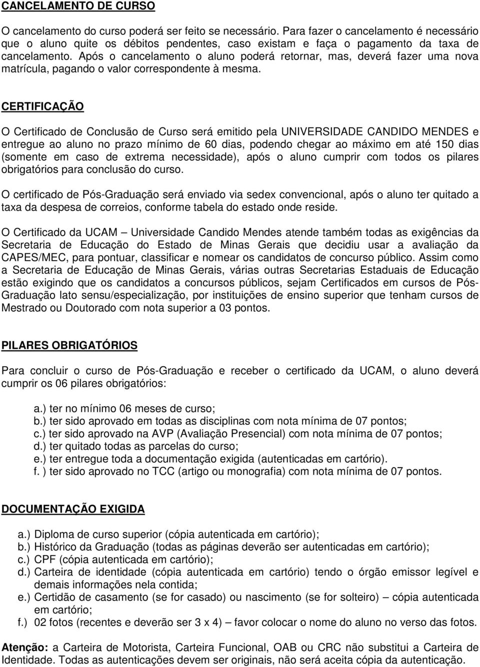 Após o cancelamento o aluno poderá retornar, mas, deverá fazer uma nova matrícula, pagando o valor correspondente à mesma.