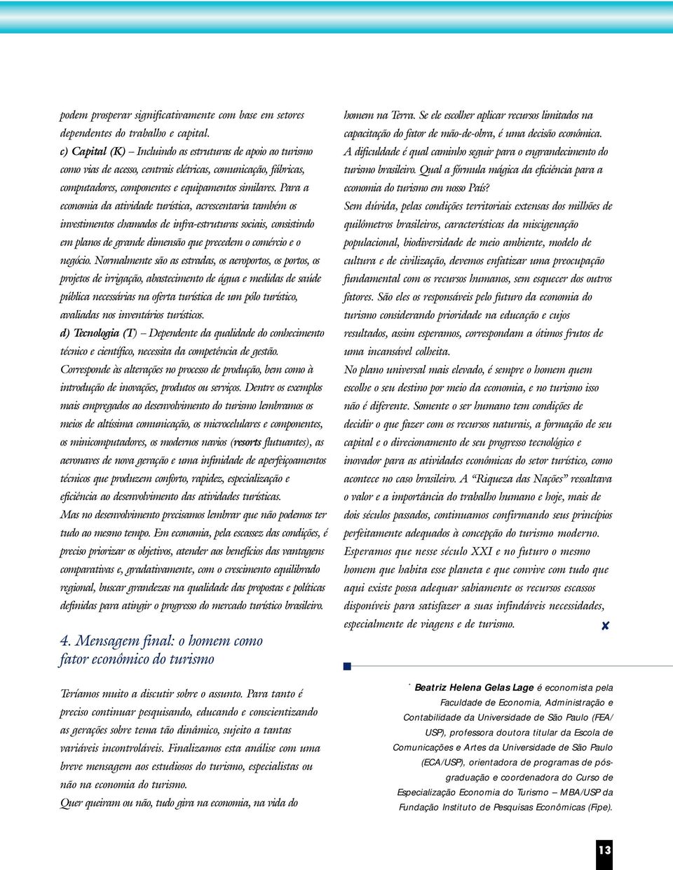 Para a economia da atividade turística, acrescentaria também os investimentos chamados de infra-estruturas sociais, consistindo em planos de grande dimensão que precedem o comércio e o negócio.