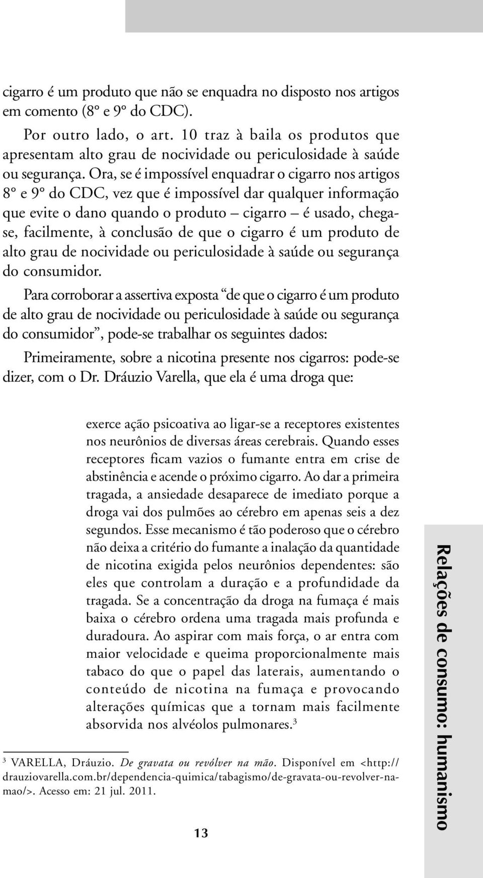 Ora, se é impossível enquadrar o cigarro nos artigos 8 e 9 do CDC, vez que é impossível dar qualquer informação que evite o dano quando o produto cigarro é usado, chegase, facilmente, à conclusão de