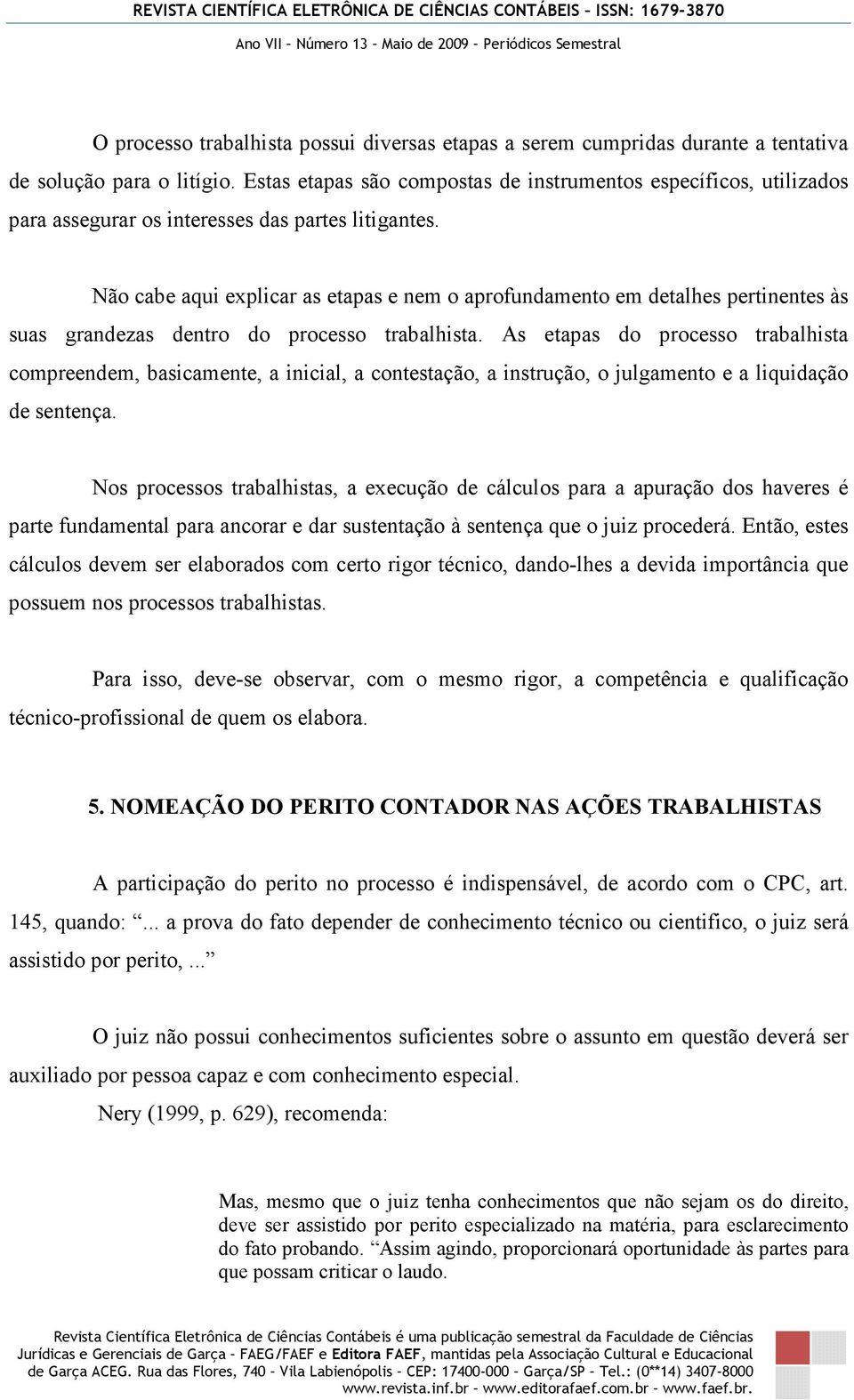 Não cabe aqui explicar as etapas e nem o aprofundamento em detalhes pertinentes às suas grandezas dentro do processo trabalhista.