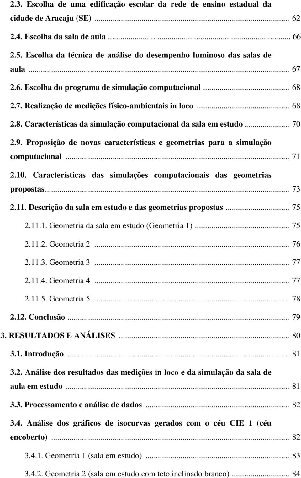 .. 70 2.9. Proposição de novas características e geometrias para a simulação computacional... 71 2.10. Características das simulações computacionais das geometrias propostas... 73 2.11.