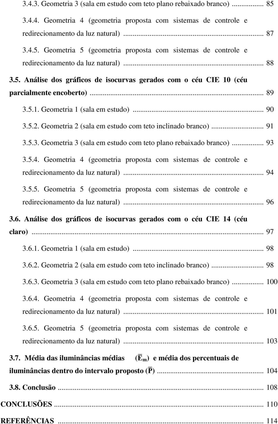 Geometria 2 (sala em estudo com teto inclinado branco)... 91 3.5.3. Geometria 3 (sala em estudo com teto plano rebaixado branco)... 93 3.5.4.