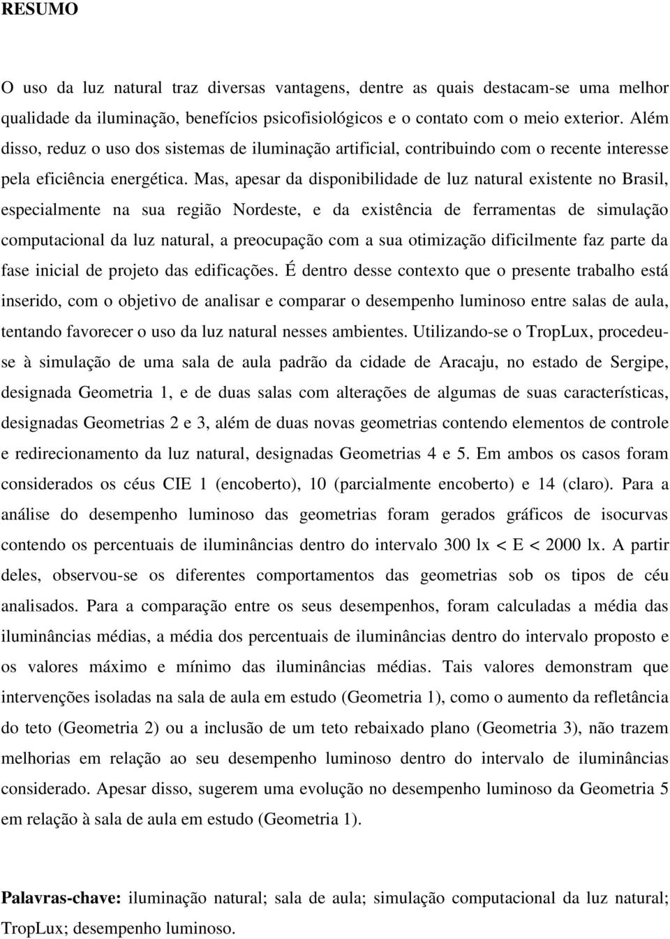 Mas, apesar da disponibilidade de luz natural existente no Brasil, especialmente na sua região Nordeste, e da existência de ferramentas de simulação computacional da luz natural, a preocupação com a