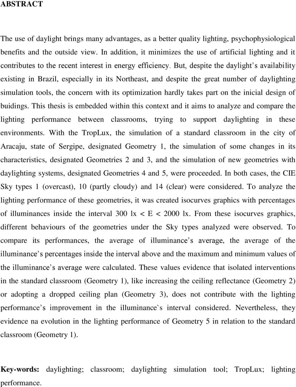 But, despite the daylight s availability existing in Brazil, especially in its Northeast, and despite the great number of daylighting simulation tools, the concern with its optimization hardly takes