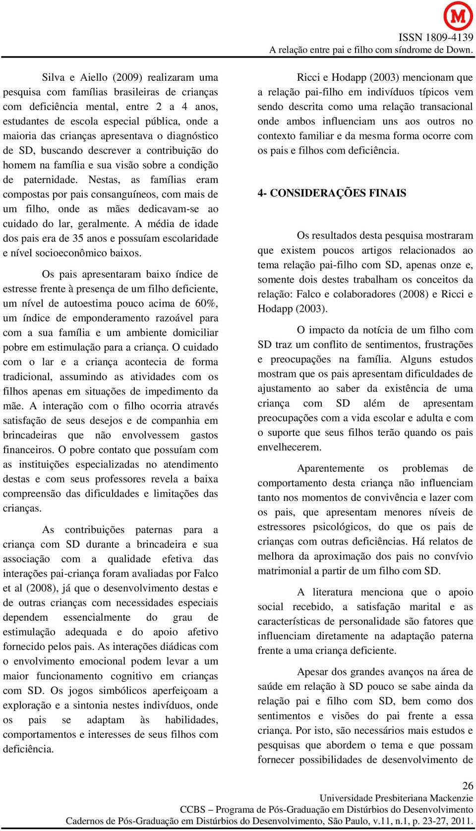 Nestas, as famílias eram compostas por pais consanguíneos, com mais de um filho, onde as mães dedicavam-se ao cuidado do lar, geralmente.