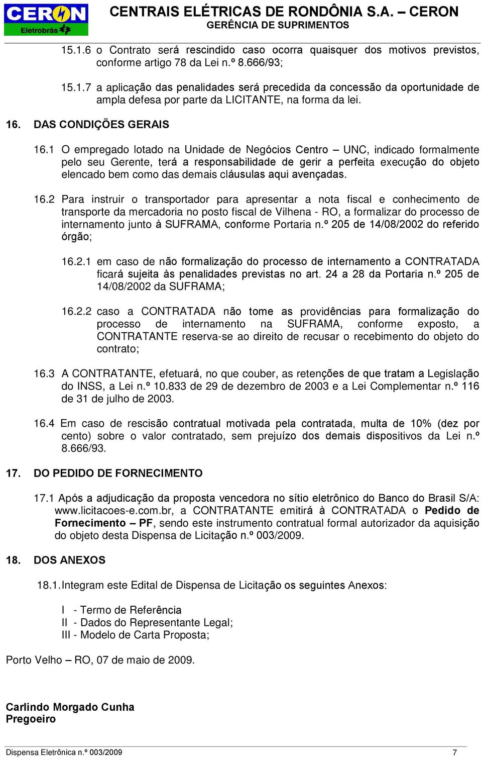 1 O empregado lotado na Unidade de Negócios Centro UNC, indicado formalmente pelo seu Gerente, terá a responsabilidade de gerir a perfeita execução do objeto elencado bem como das demais cláusulas