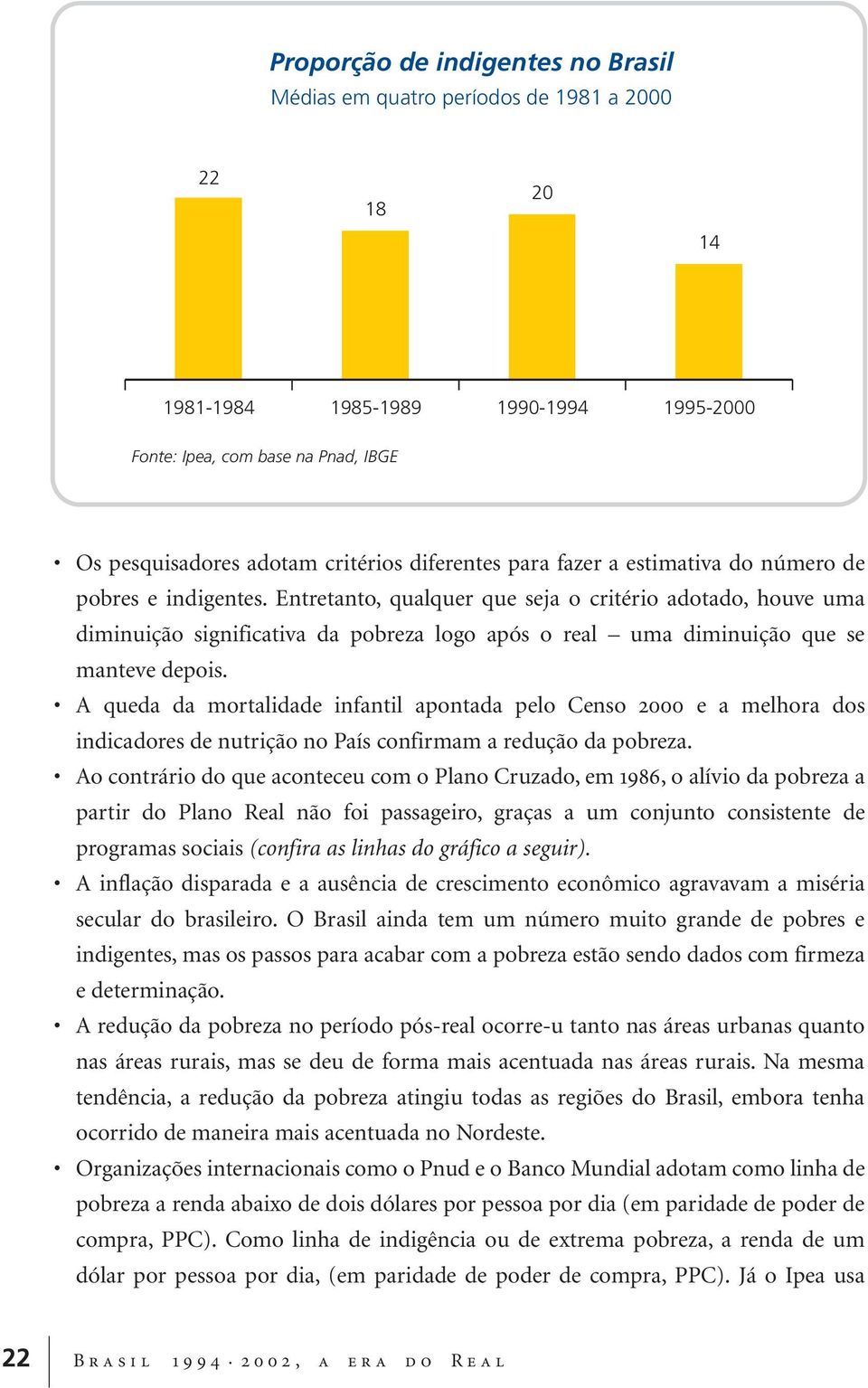 Entretanto, qualquer que seja o critério adotado, houve uma diminuição significativa da pobreza logo após o real uma diminuição que se manteve depois.