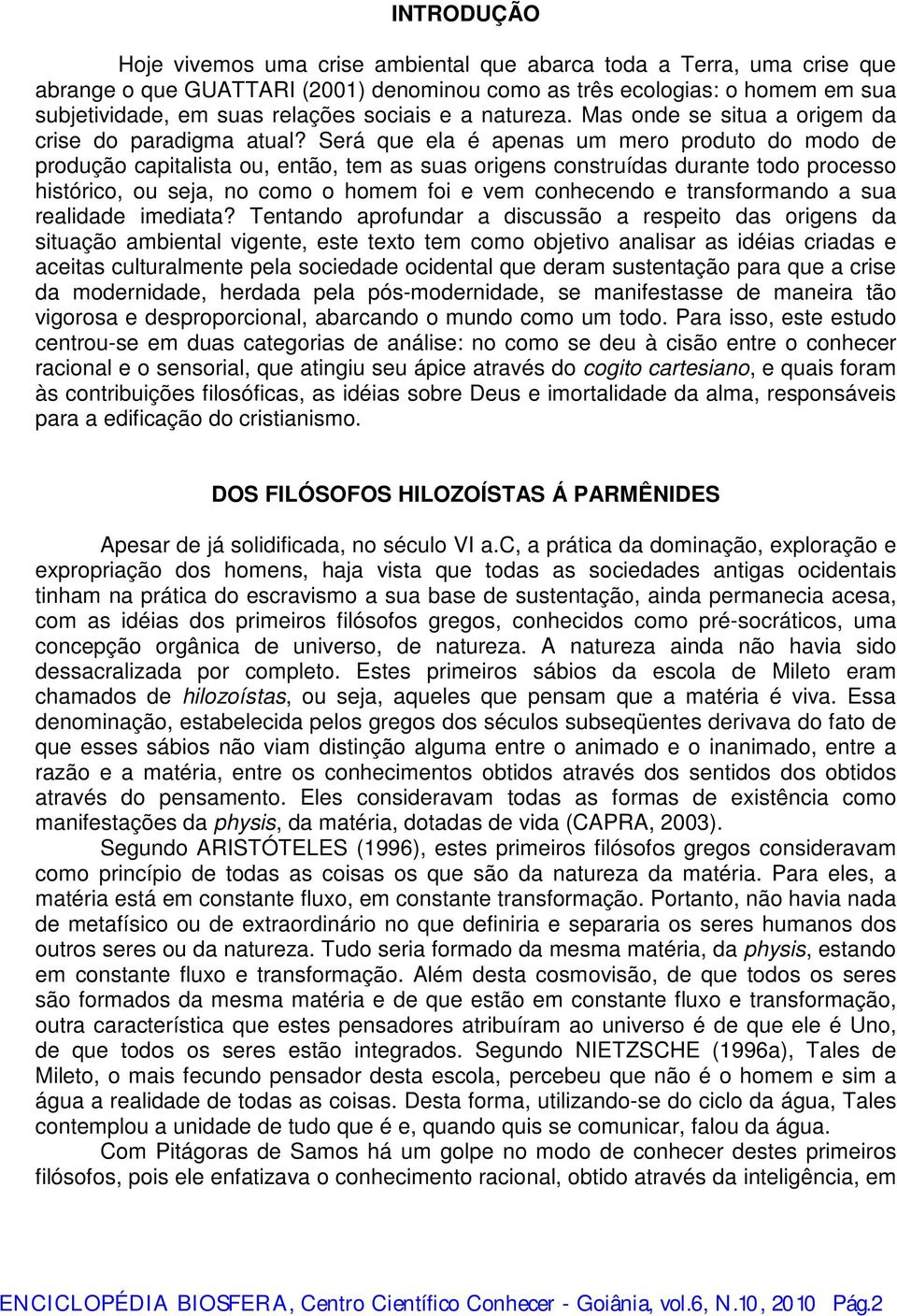 Será que ela é apenas um mero produto do modo de produção capitalista ou, então, tem as suas origens construídas durante todo processo histórico, ou seja, no como o homem foi e vem conhecendo e