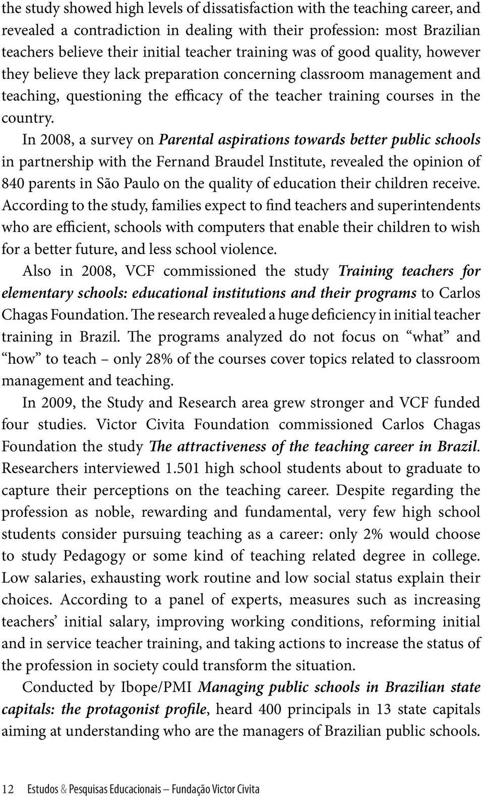 In 2008, a survey on Parental aspirations towards better public schools in partnership with the Fernand Braudel Institute, revealed the opinion of 840 parents in São Paulo on the quality of education