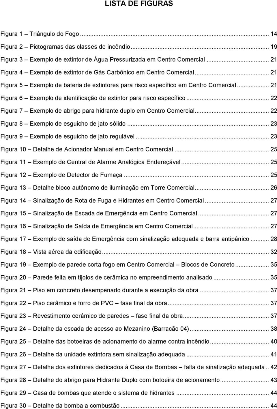 .. 21 Figura 6 Exemplo de identificação de extintor para risco específico... 22 Figura 7 Exemplo de abrigo para hidrante duplo em Centro Comercial... 22 Figura 8 Exemplo de esguicho de jato sólido.