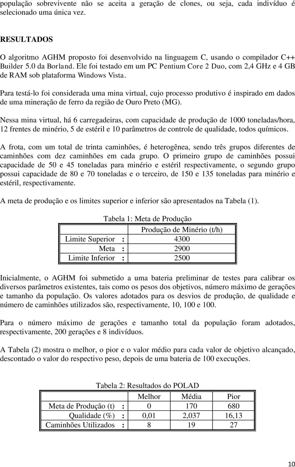 Ele foi testado em um PC Pentium Core 2 Duo, com 2,4 GHz e 4 GB de RAM sob plataforma Windows Vista.