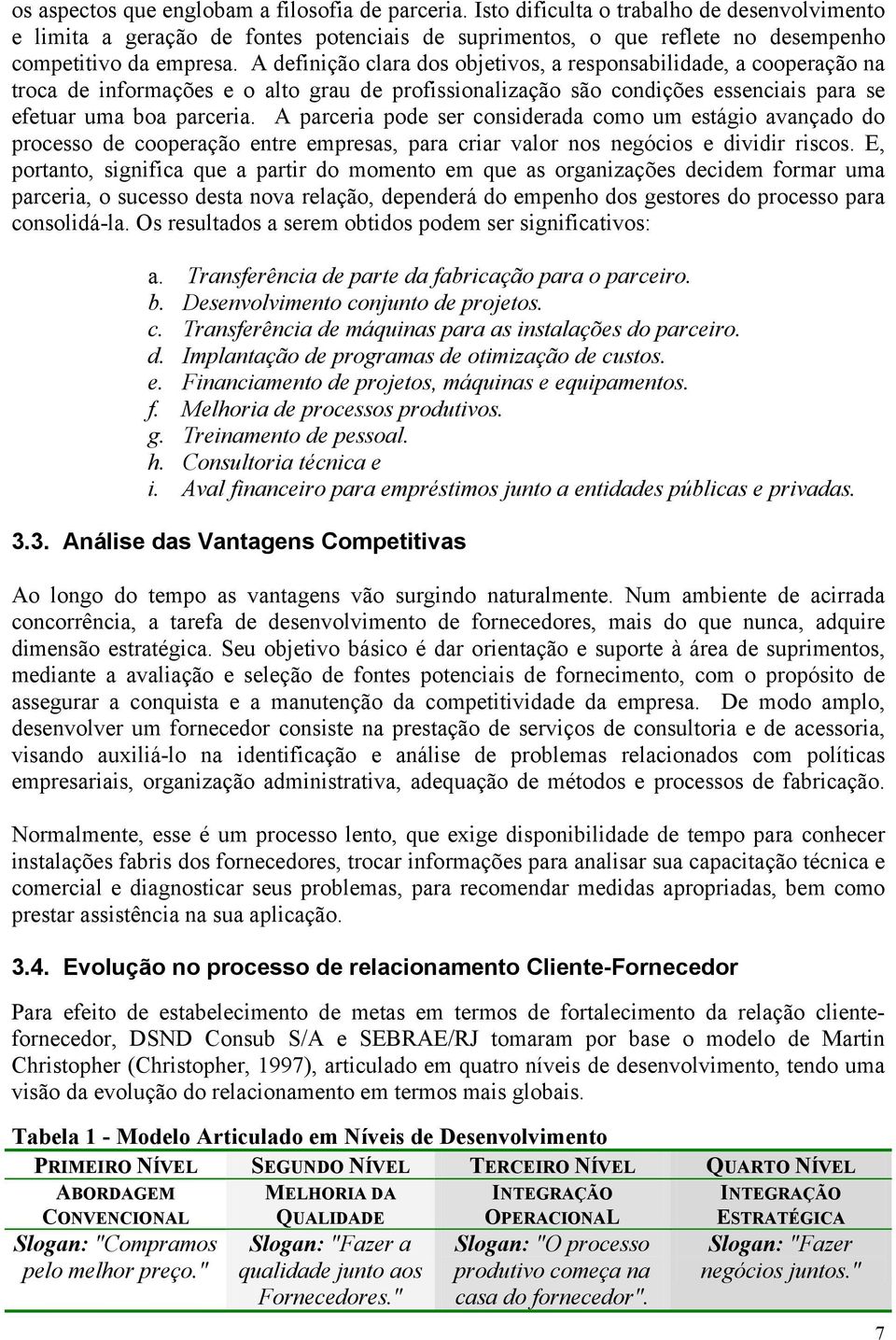 A definição clara dos objetivos, a responsabilidade, a cooperação na troca de informações e o alto grau de profissionalização são condições essenciais para se efetuar uma boa parceria.