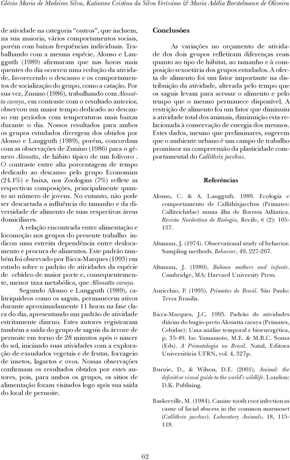 Trabalhando com a mesma espécie, Alonso e Langguth (1989) afirmaram que nas horas mais quentes do dia ocorreu uma redução da atividade, favorecendo o descanso e os comportamentos de socialização do