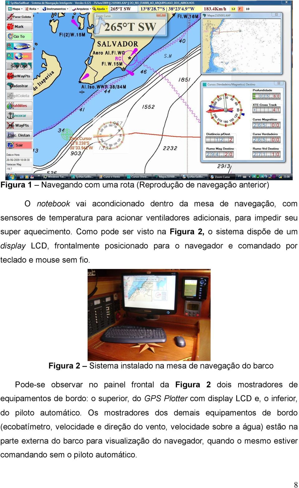 Figura Sistema instalado na mesa de navegação do barco Pode-se observar no painel frontal da Figura dois mostradores de equipamentos de bordo: o superior, do GPS Plotter com display LCD e, o