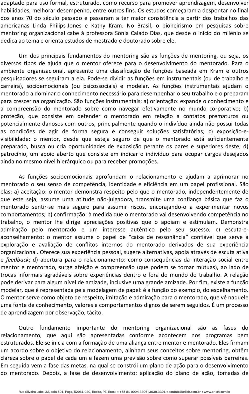 No Brasil, o pioneirismo em pesquisas sobre mentoring organizacional cabe à professora Sônia Calado Dias, que desde o início do milênio se dedica ao tema e orienta estudos de mestrado e doutorado