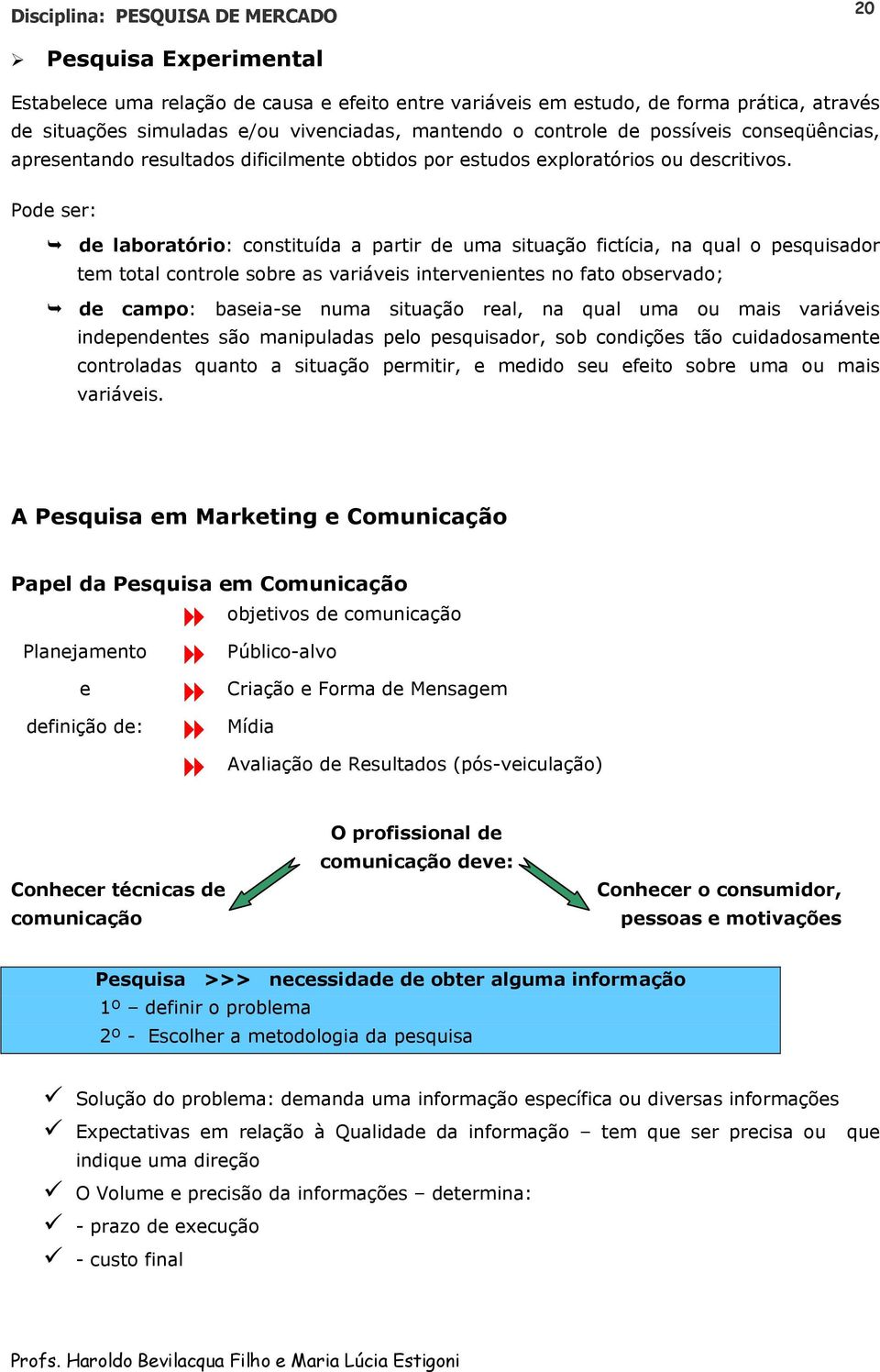 Pode ser: de laboratório: constituída a partir de uma situação fictícia, na qual o pesquisador tem total controle sobre as variáveis intervenientes no fato observado; de campo: baseia-se numa