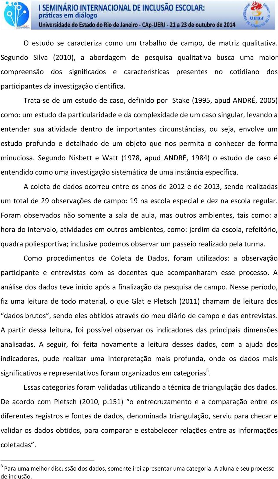 Trata-se de um estudo de caso, definido por Stake (1995, apud ANDRÉ, 2005) como: um estudo da particularidade e da complexidade de um caso singular, levando a entender sua atividade dentro de