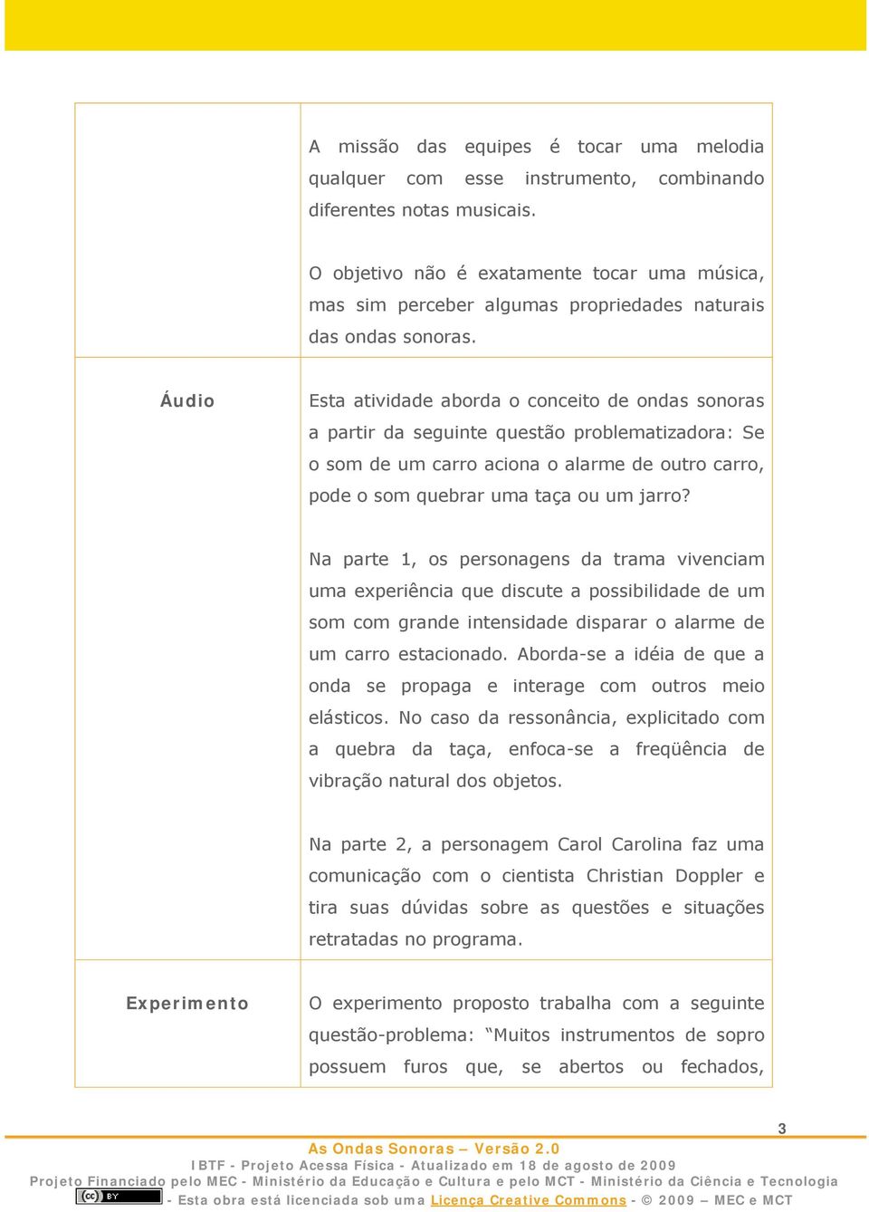 Áudio Esta atividade aborda o conceito de ondas sonoras a partir da seguinte questão problematizadora: Se o som de um carro aciona o alarme de outro carro, pode o som quebrar uma taça ou um jarro?